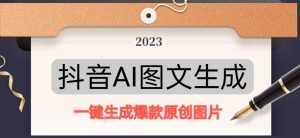 抖音AI原创图文项目,一键根据关键字生成原创图片,有手就可以做,每天10分钟,日赚500+-苏柒资源库