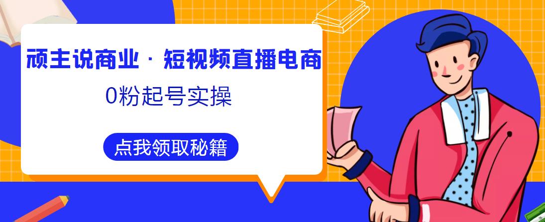 顽主说商业·短视频直播电商0粉起号实操，超800分钟超强实操干活，高效时间、快速落地拿成果-苏柒资源库