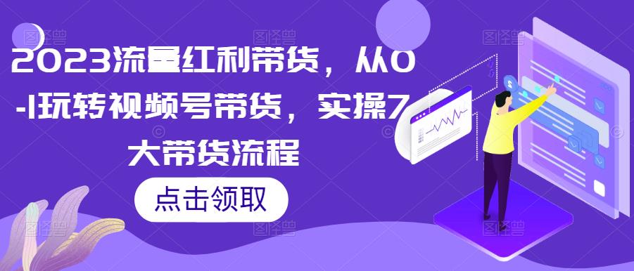 2023流量红利带货，从0-1玩转视频号带货，实操7大带货流程-苏柒资源库