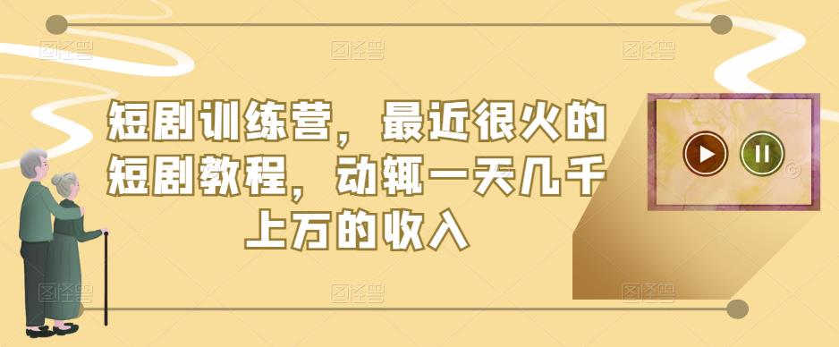 短剧训练营，最近很火的短剧教程，动辄一天几千上万的收入-苏柒资源库