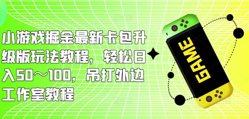 小游戏掘金最新卡包升级版玩法教程，轻松日入50～100，吊打外边工作室教程-苏柒资源库