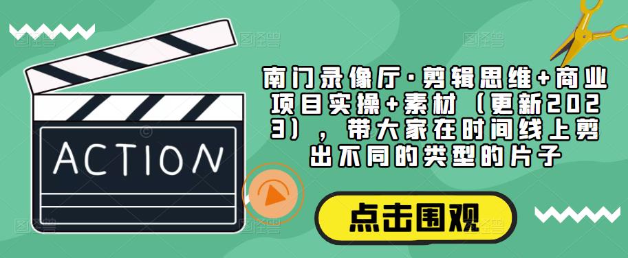 南门录像厅·剪辑思维+商业项目实操+素材（更新2023），带大家在时间线上剪出不同的类型的片子-苏柒资源库