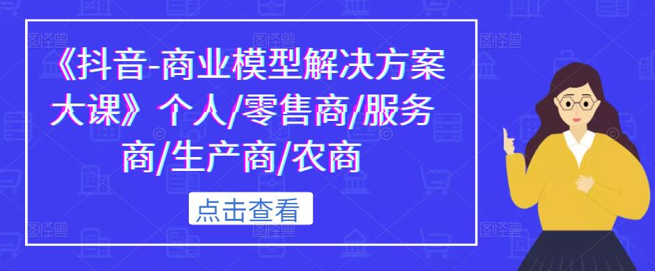 《抖音-商业模型解决方案大课》个人/零售商/服务商/生产商/农商-苏柒资源库
