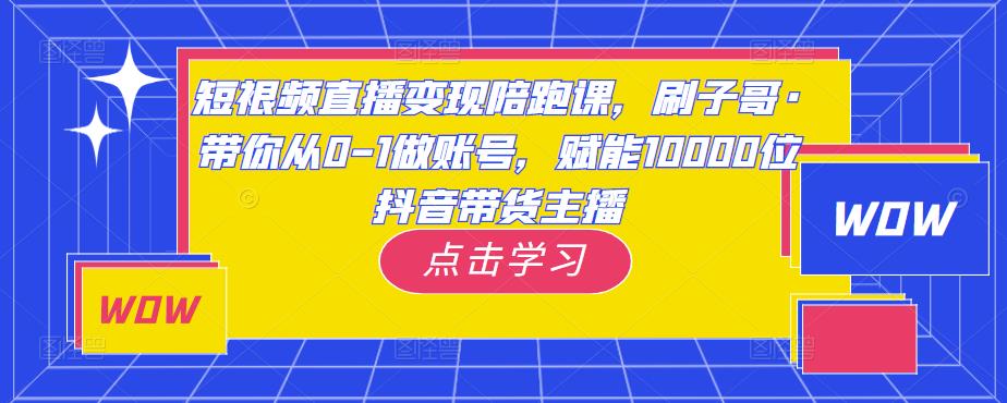 短视频直播变现陪跑课，刷子哥·带你从0-1做账号，赋能10000位抖音带货主播-苏柒资源库