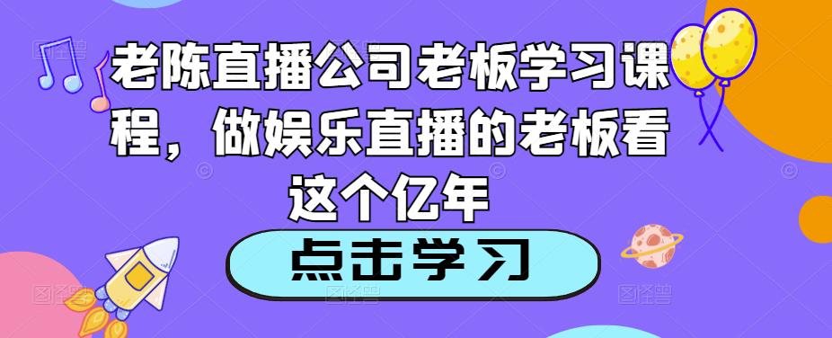 老陈直播公司老板学习课程，做娱乐直播的老板看这个-苏柒资源库