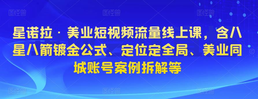 星诺拉·美业短视频流量线上课，含八星八箭镀金公式、定位定全局、美业同城账号案例拆解等-苏柒资源库