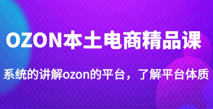 老迟·OZON本土电商精品课，系统的讲解ozon的平台，学完可独自运营ozon的店铺-苏柒资源库
