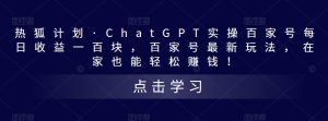 热狐计划·ChatGPT实操百家号每日收益一百块,百家号最新玩法,在家也能轻松赚钱!-苏柒资源库