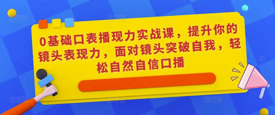 0基础口表播‬现力实战课，提升你的镜头表现力，面对镜头突破自我，轻松自然自信口播-苏柒资源库