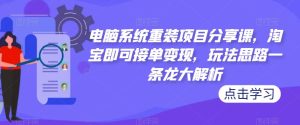电脑系统重装项目分享课,淘宝即可接单变现,玩法思路一条龙大解析-苏柒资源库