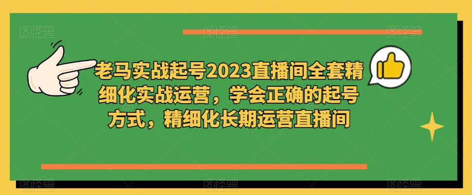 老马实战起号2023直播间全套精细化实战运营，学会正确的起号方式，精细化长期运营直播间-苏柒资源库