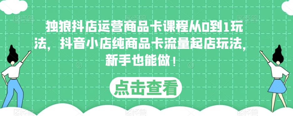 独狼抖店运营商品卡课程从0到1玩法，抖音小店纯商品卡流量起店玩法，新手也能做！-苏柒资源库