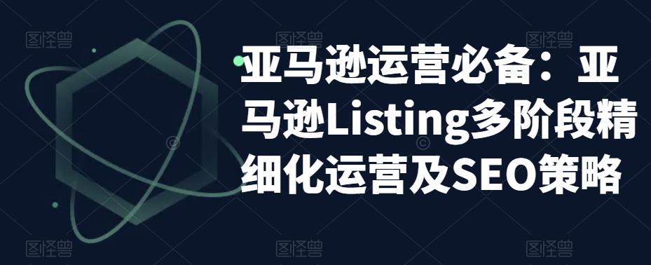 亚马逊运营必备：亚马逊Listing多阶段精细化运营及SEO策略-苏柒资源库