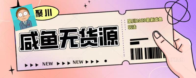 聚川2023闲鱼无货源最新经典玩法：基础认知+爆款闲鱼选品+快速找到货源-苏柒资源库