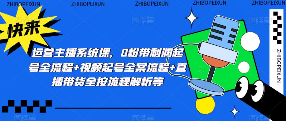 运营主播系统课，0粉带利润起号全流程+视频起号全案流程+直播带货全按流程解析等-苏柒资源库