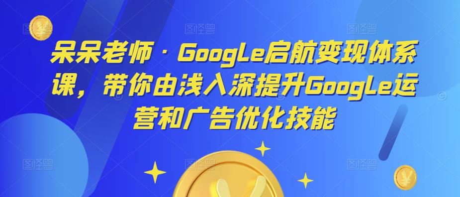 呆呆老师·Google启航变现体系课，带你由浅入深提升Google运营和广告优化技能-苏柒资源库