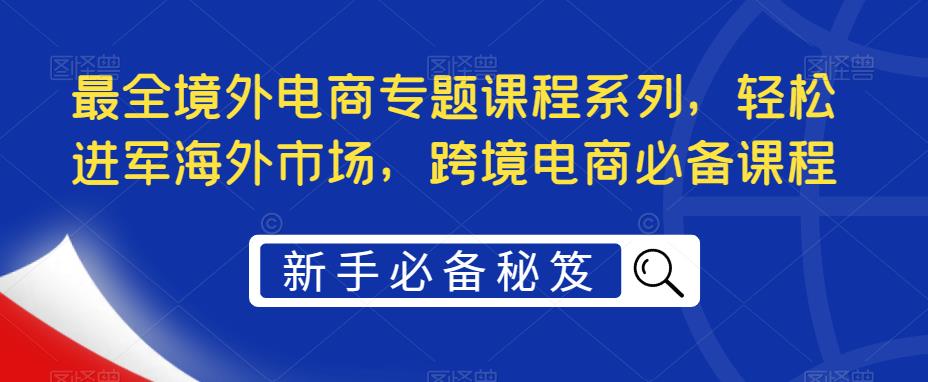 最全境外电商专题课程系列,轻松进军海外市场,跨境电商必备课程-苏柒资源库