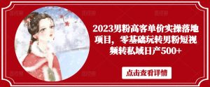 2023男粉高客单价实操落地项目,零基础玩转男粉短视频转私域日产500+-苏柒资源库