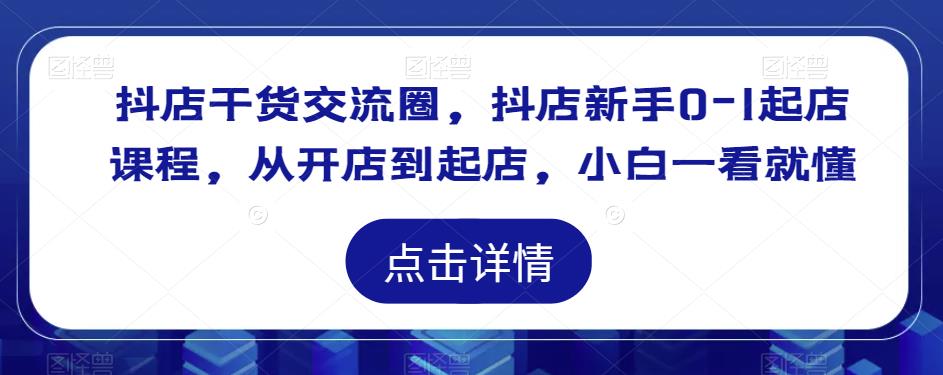 抖店干货交流圈，抖店新手0-1起店课程，从开店到起店，小白一看就懂-苏柒资源库