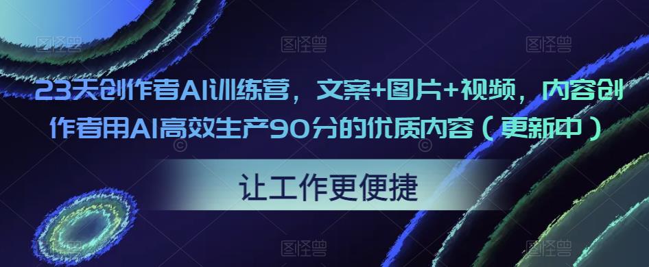 23天创作者AI训练营，文案+图片+视频，内容创作者用AI高效生产90分的优质内容（更新中）-苏柒资源库