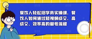 餐饮人轻松招学员实操课,餐饮人如何通过短视频成交,高成交、效率高的做号流程-苏柒资源库
