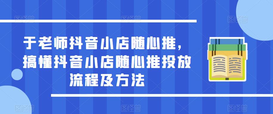 于老师抖音小店随心推，搞懂抖音小店随心推投放流程及方法-苏柒资源库