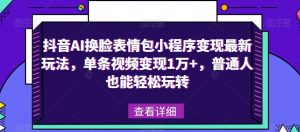 抖音AI换脸表情包小程序变现最新玩法，单条视频变现1万+，普通人也能轻松玩转！-苏柒资源库