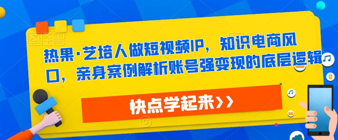热果·艺培人做短视频IP,知识电商风口,亲身案例解析账号强变现的底层逻辑-苏柒资源库
