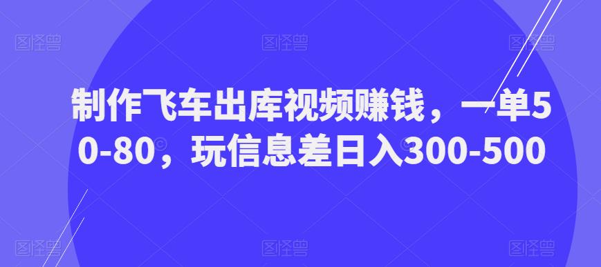 制作飞车出库视频赚钱，一单50-80，玩信息差日入300-500-苏柒资源库