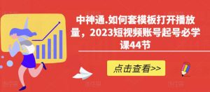 中神通.如何套模板打开播放量,2023短视频账号起号必学课44节(送钩子模板和文档资料)-苏柒资源库