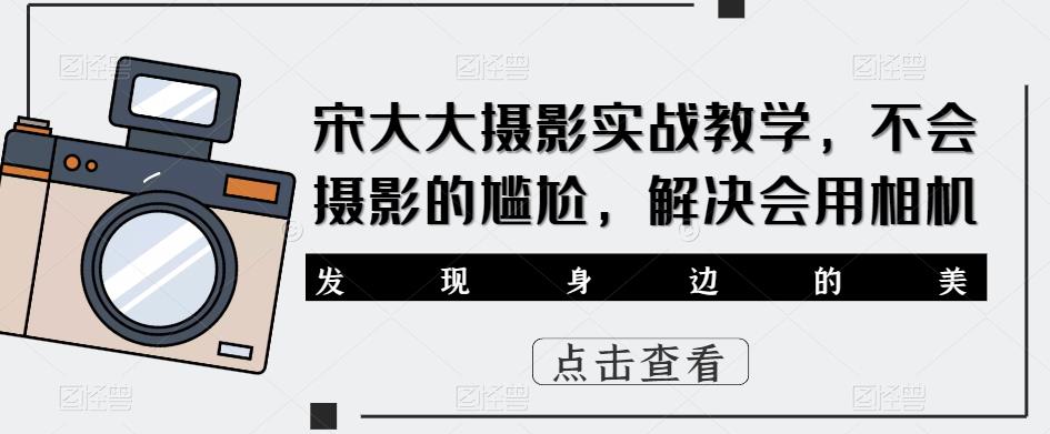 宋大大‮影摄‬实战教学，不会摄影的尴尬，解决会用相机-苏柒资源库