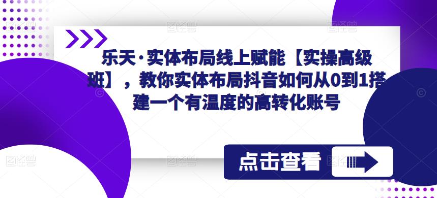 乐天·实体布局线上赋能【实操高级班】，教你实体布局抖音如何从0到1搭建一个有温度的高转化账号-苏柒资源库