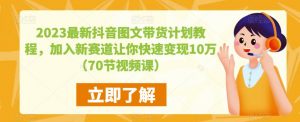 2023最新抖音图文带货计划教程,加入新赛道让你快速变现10万+(70节视频课)-苏柒资源库