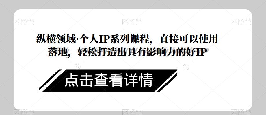 纵横领域·个人IP系列课程，直接可以使用落地，轻松打造出具有影响力的好IP-苏柒资源库