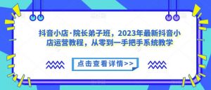 抖音小店·院长弟子班,2023年最新抖音小店运营教程,从零到一手把手系统教学-苏柒资源库
