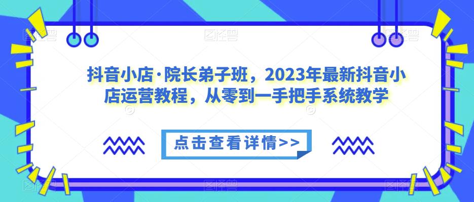 抖音小店·院长弟子班，2023年最新抖音小店运营教程，从零到一手把手系统教学-苏柒资源库