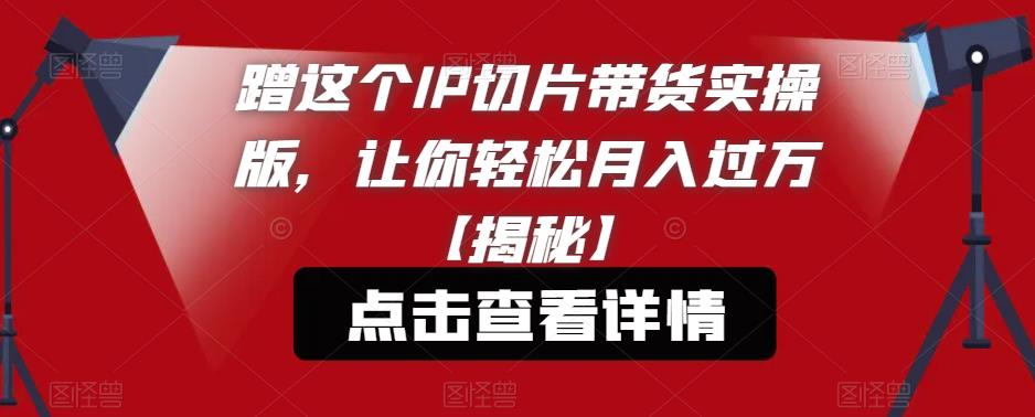 蹭这个IP切片带货实操版，让你轻松月入过万【揭秘】-苏柒资源库