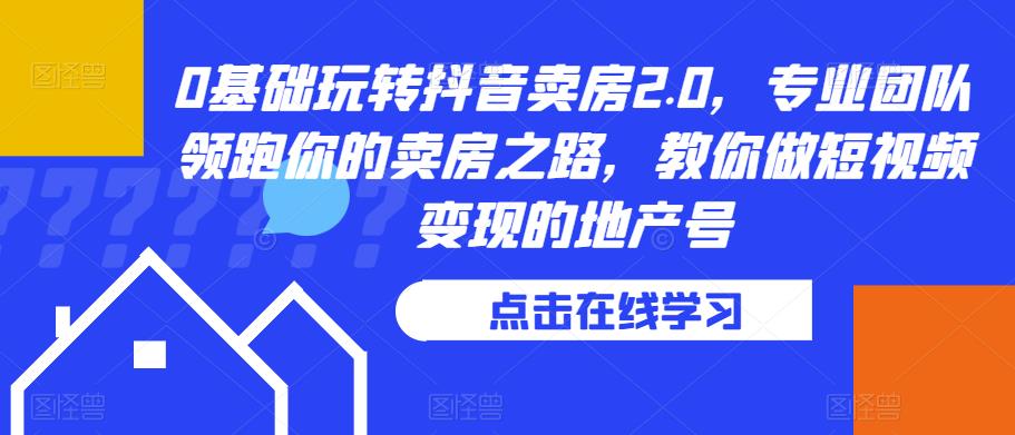 0基础玩转抖音卖房2.0，专业团队领跑你的卖房之路，教你做短视频变现的地产号-苏柒资源库