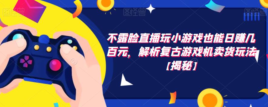 不露脸直播玩小游戏也能日赚几百元，解析复古游戏机卖货玩法【揭秘】-苏柒资源库