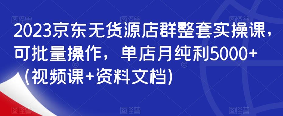2023京东无货源店群整套实操课，可批量操作，单店月纯利5000+（视频课+资料文档）-苏柒资源库