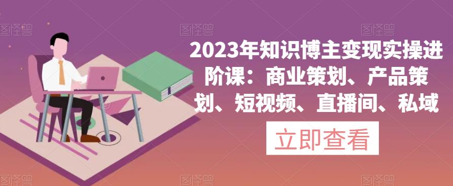 2023年知识博主变现实操进阶课：商业策划、产品策划、短视频、直播间、私域-苏柒资源库
