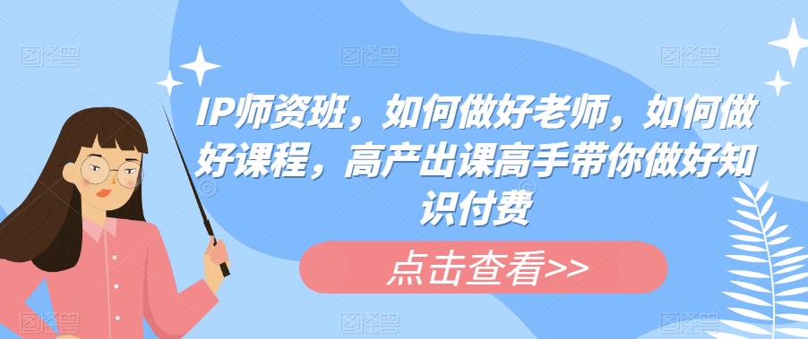 IP师资班，如何做好老师，如何做好课程，高产出课高手带你做好知识付费-苏柒资源库
