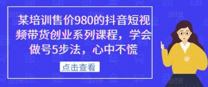 某培训售价980的抖音短视频带货创业系列课程,学会做号5步法,心中不慌-苏柒资源库