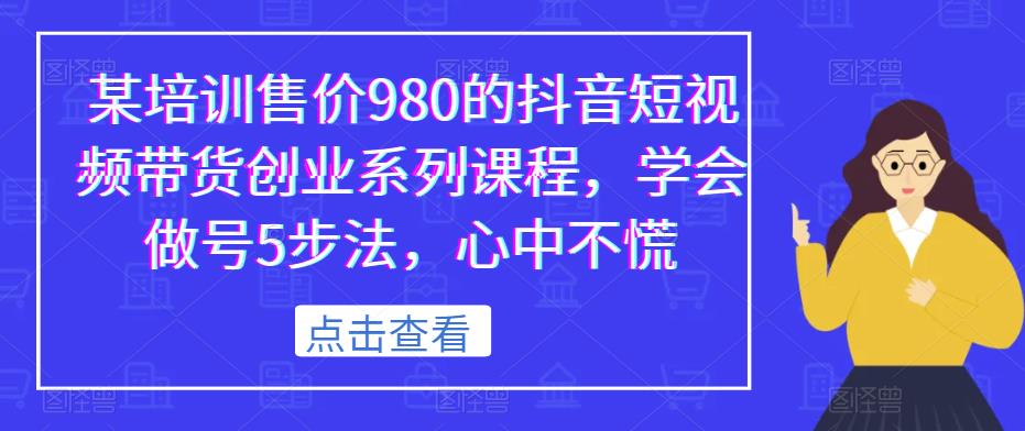 某培训售价980的抖音短视频带货创业系列课程,学会做号5步法,心中不慌-苏柒资源库