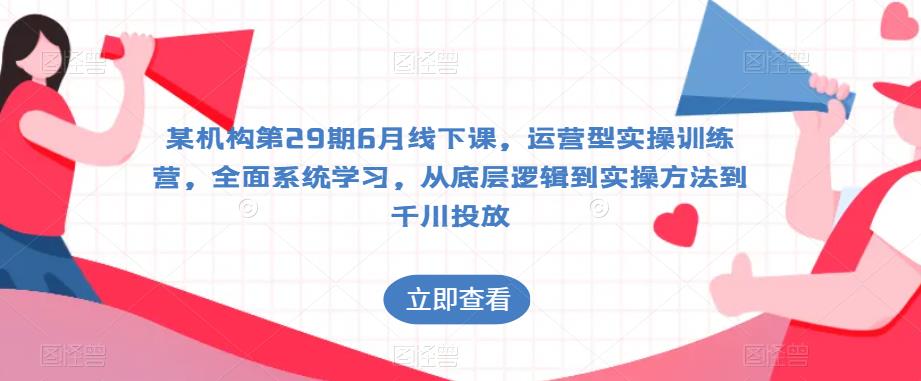 某机构第29期6月线下课，运营型实操训练营，全面系统学习，从底层逻辑到实操方法到千川投放-苏柒资源库