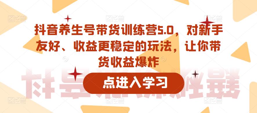 抖音养生号带货训练营5.0，对新手友好、收益更稳定的玩法，让你带货收益爆炸（更新）-苏柒资源库