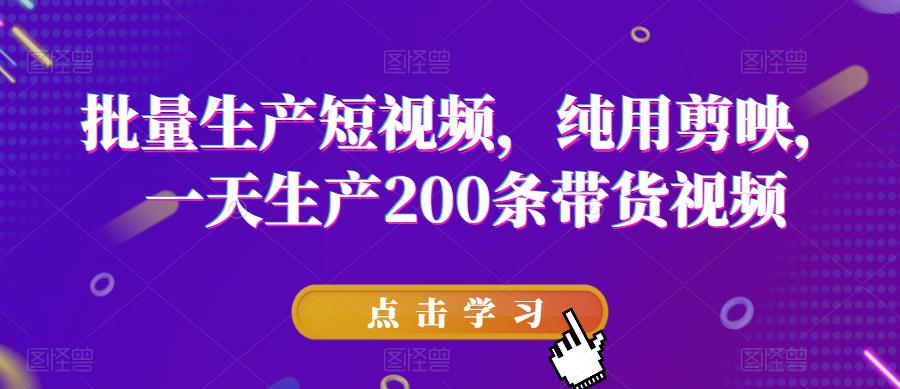 批量生产短视频，纯用剪映，一天生产200条带货视频-苏柒资源库