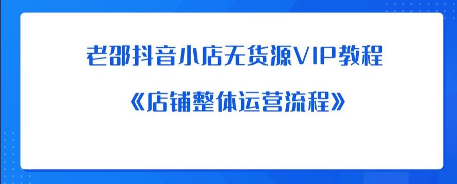 老邵抖音小店无货源VIP教程：《店铺整体运营流程》-苏柒资源库