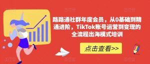 路路通社群年度会员,从0基础到精通进阶,TikTok账号运营到变现的全流程出海模式培训-苏柒资源库
