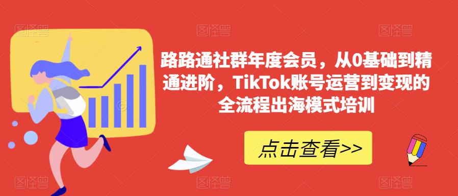 路路通社群年度会员，从0基础到精通进阶，TikTok账号运营到变现的全流程出海模式培训-苏柒资源库